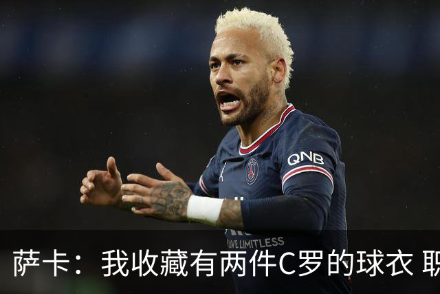 萨卡：我收藏有两件C罗的球衣 职业态度令人敬佩